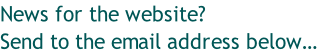 News for the website? Send to the email address below…